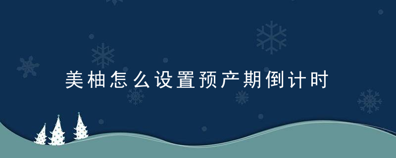 美柚怎么设置预产期倒计时 美柚创建倒数日方法一览